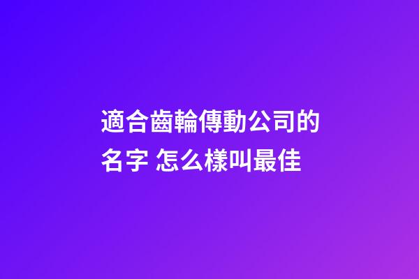 適合齒輪傳動公司的名字 怎么樣叫最佳-第1張-公司起名-玄機(jī)派
